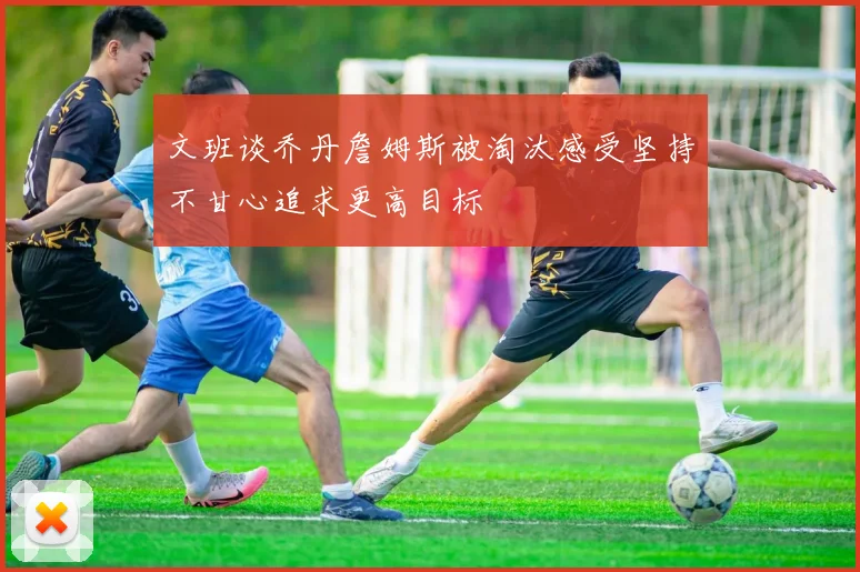 文班谈乔丹詹姆斯被淘汰感受坚持不甘心追求更高目标