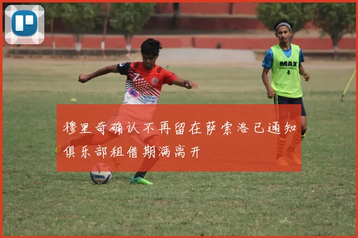 穆里奇确认不再留在萨索洛已通知俱乐部租借期满离开