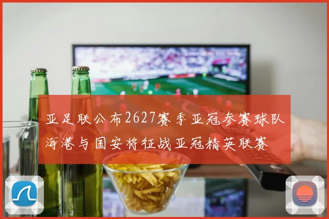 亚足联公布2627赛季亚冠参赛球队海港与国安将征战亚冠精英联赛