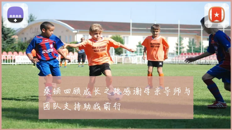 桑顿回顾成长之路感谢母亲导师与团队支持助我前行