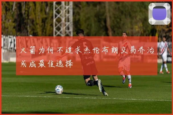火箭为何不追求杰伦布朗交易乔治或成最佳选择
