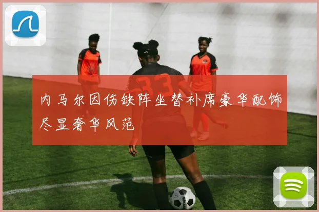 内马尔因伤缺阵坐替补席豪华配饰尽显奢华风范