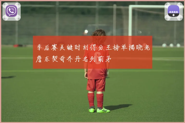 季后赛关键时刻得分王榜单揭晓老詹东契奇乔丹名列前茅