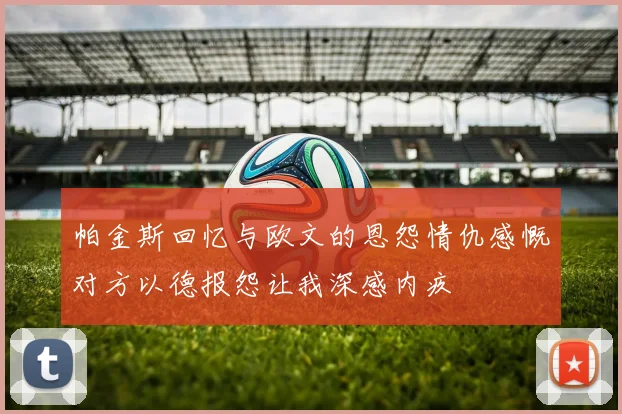 帕金斯回忆与欧文的恩怨情仇感慨对方以德报怨让我深感内疚