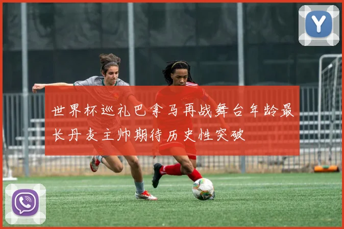 世界杯巡礼巴拿马再战舞台年龄最长丹麦主帅期待历史性突破