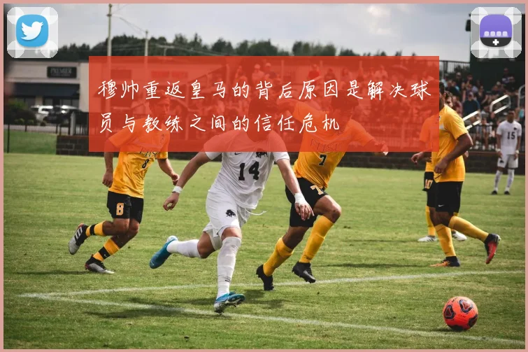 穆帅重返皇马的背后原因是解决球员与教练之间的信任危机