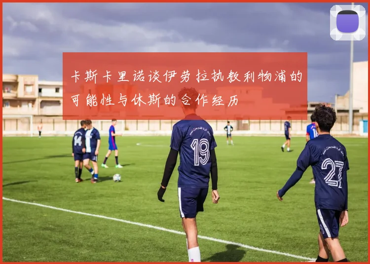 卡斯卡里诺谈伊劳拉执教利物浦的可能性与休斯的合作经历