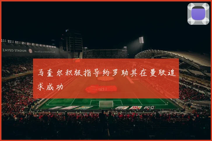 马奎尔积极指导约罗助其在曼联追求成功