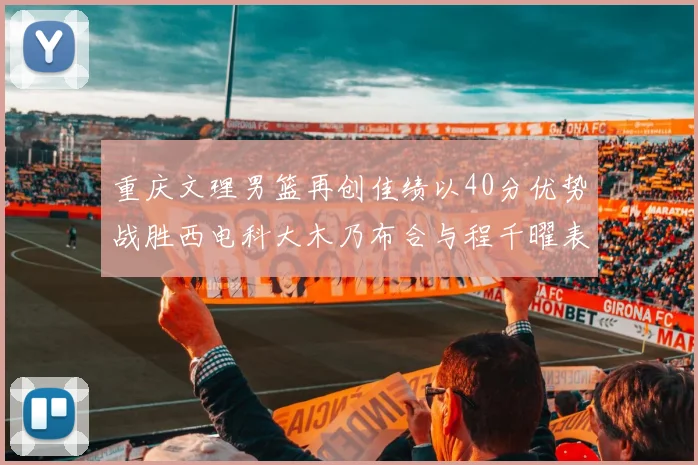 重庆文理男篮再创佳绩以40分优势战胜西电科大木乃布合与程千曜表现出色