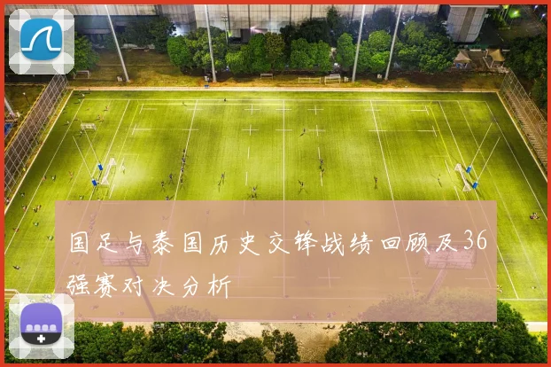 国足与泰国历史交锋战绩回顾及36强赛对决分析