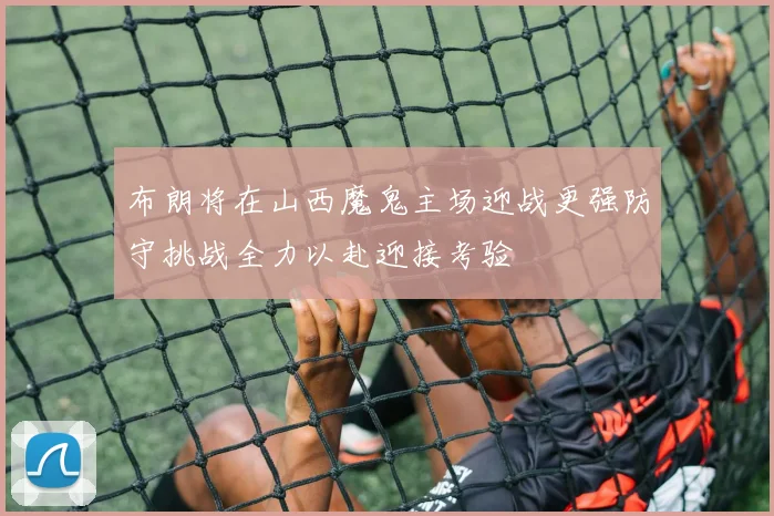 布朗将在山西魔鬼主场迎战更强防守挑战全力以赴迎接考验