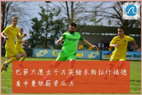 巴萨只愿出千万英镑求购拉什福德看中曼联薪资压力
