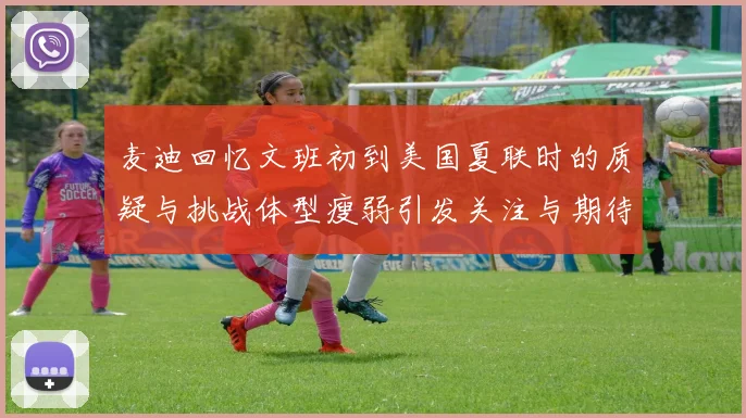 麦迪回忆文班初到美国夏联时的质疑与挑战体型瘦弱引发关注与期待
