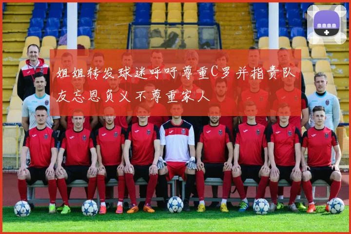 姐姐转发球迷呼吁尊重C罗并指责队友忘恩负义不尊重家人