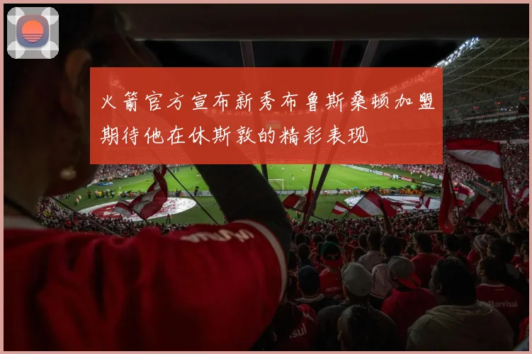 火箭官方宣布新秀布鲁斯桑顿加盟期待他在休斯敦的精彩表现