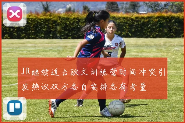 JR继续追击欧文训练营时间冲突引发热议双方各自安排各有考量