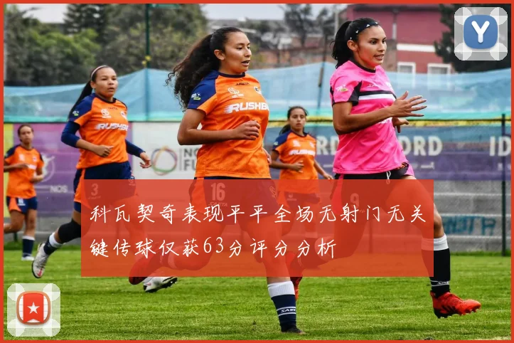 科瓦契奇表现平平全场无射门无关键传球仅获63分评分分析