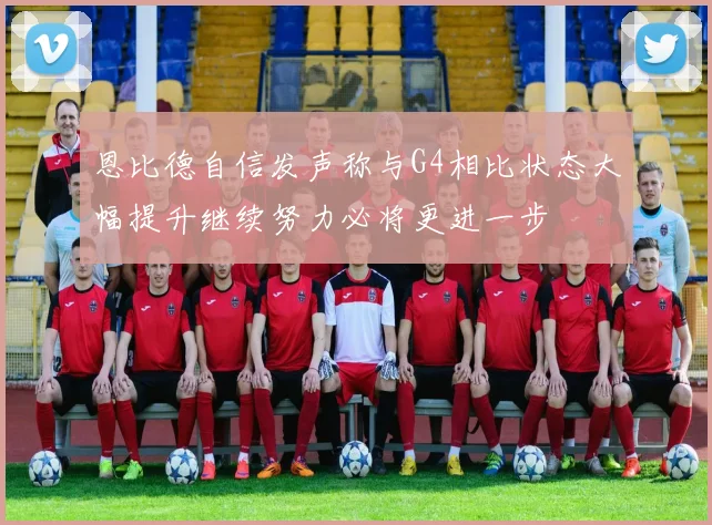 恩比德自信发声称与G4相比状态大幅提升继续努力必将更进一步
