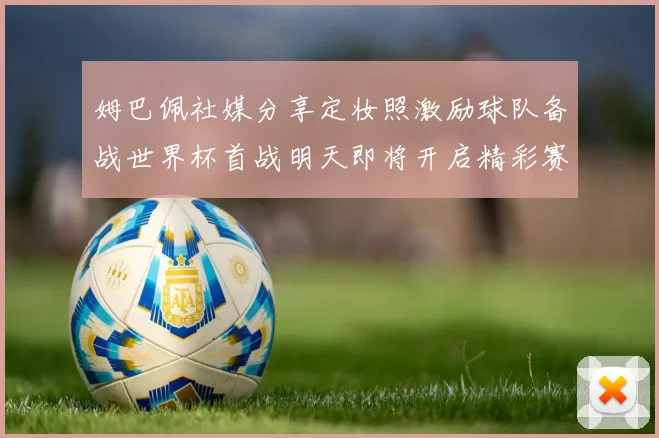 姆巴佩社媒分享定妆照激励球队备战世界杯首战明天即将开启精彩赛事