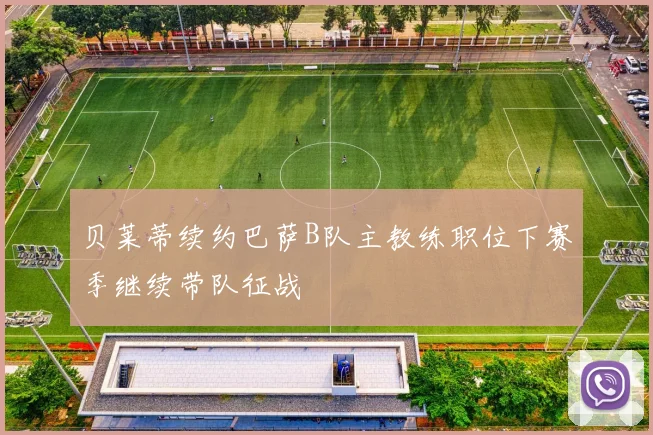 贝莱蒂续约巴萨B队主教练职位下赛季继续带队征战