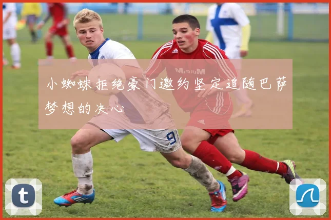 小蜘蛛拒绝豪门邀约坚定追随巴萨梦想的决心